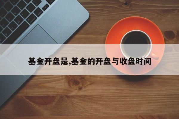 基金开盘是,基金的开盘与收盘时间