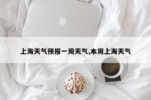 上海天气预报一周天气,本周上海天气