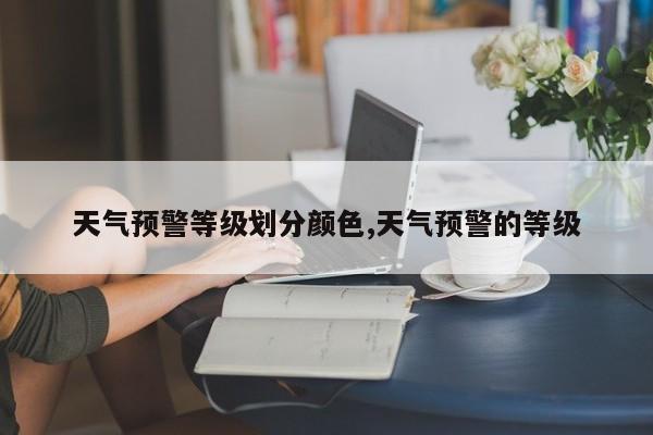 天气预警等级划分颜色,天气预警的等级