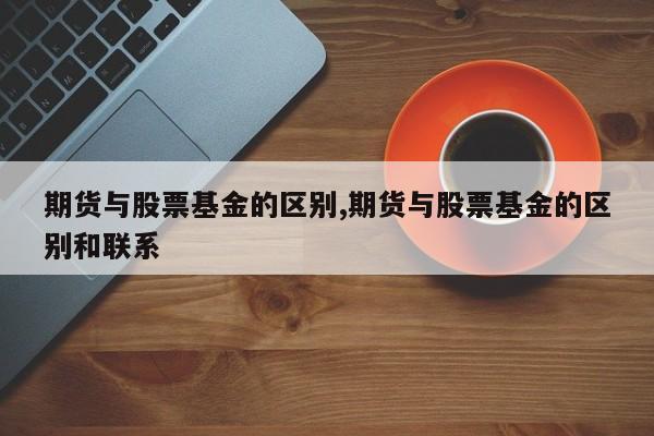 期货与股票基金的区别,期货与股票基金的区别和联系