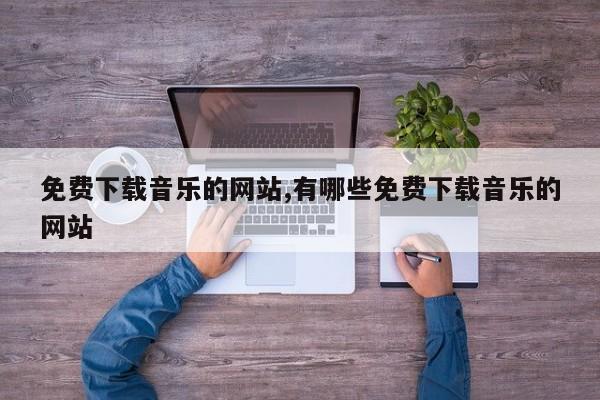 免费下载音乐的网站,有哪些免费下载音乐的网站